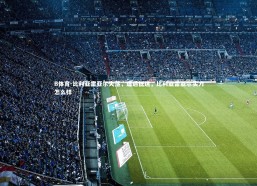 B体育-比利亚雷亚尔失落，遭遇低迷，比利亚雷亚尔实力怎么样