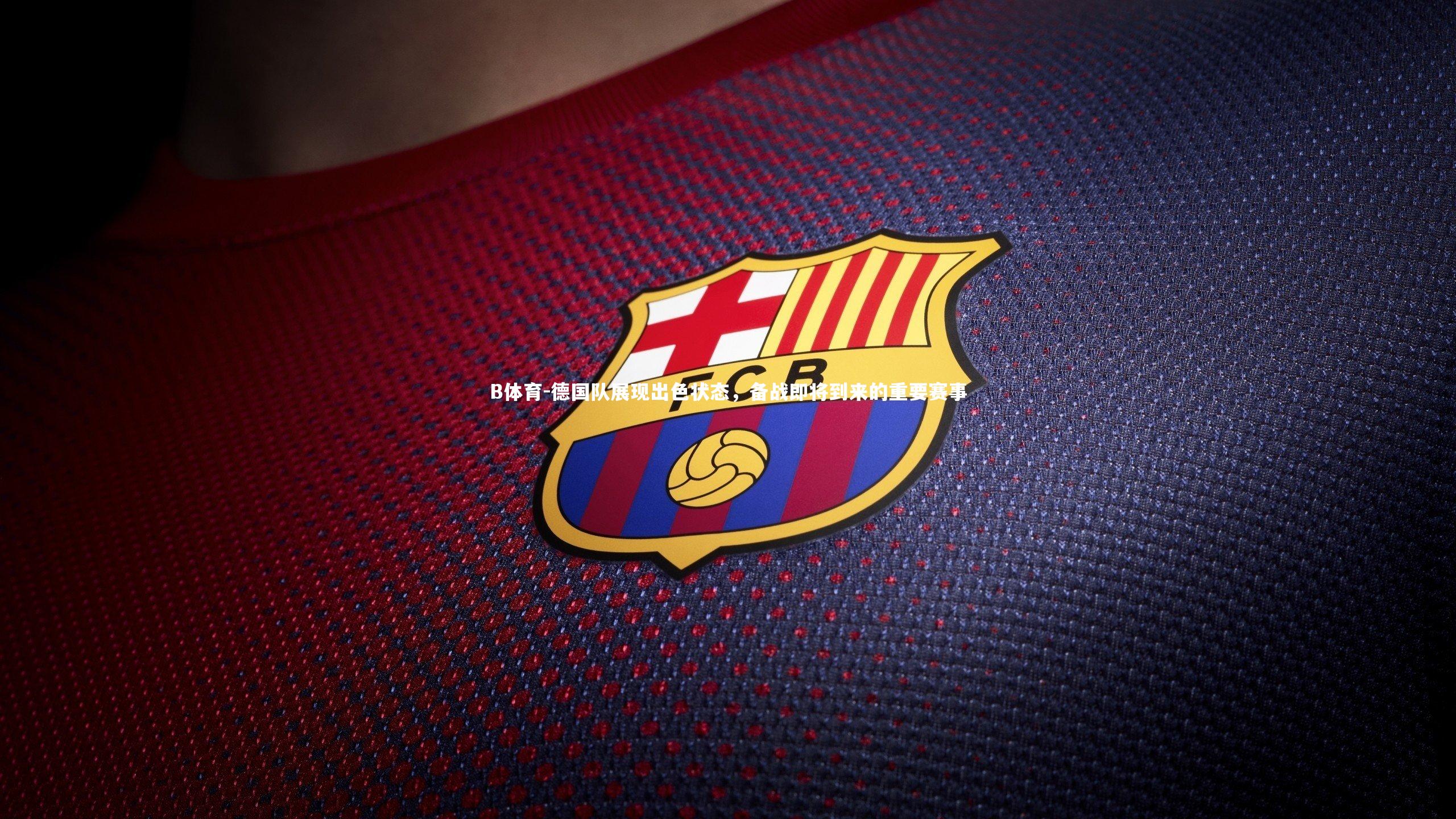 德国队展现出色状态，备战即将到来的重要赛事