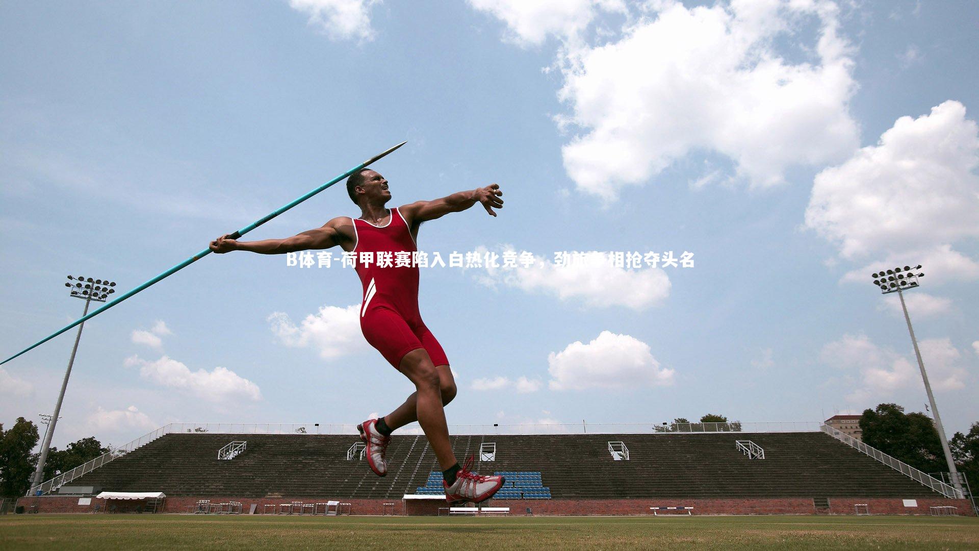B体育-荷甲联赛陷入白热化竞争，劲旅争相抢夺头名