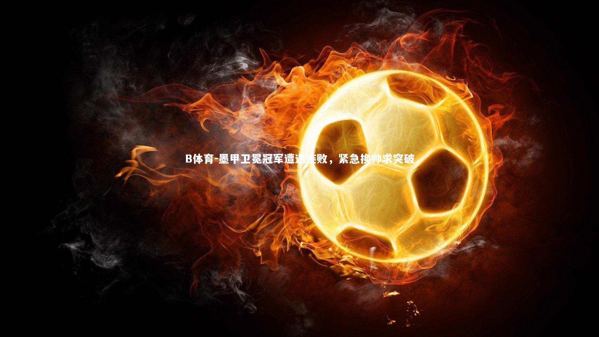 墨甲卫冕冠军遭遇连败，紧急换帅求突破