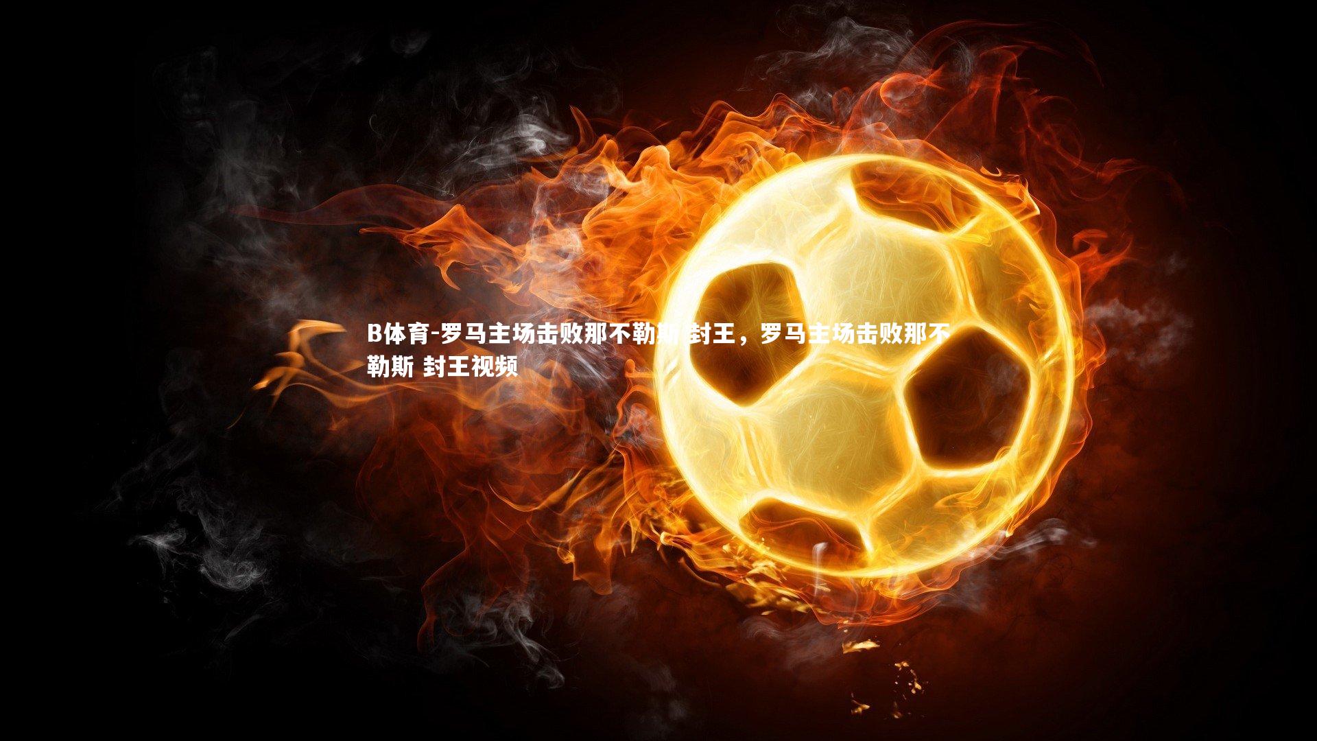 罗马主场击败那不勒斯 封王，罗马主场击败那不勒斯 封王视频