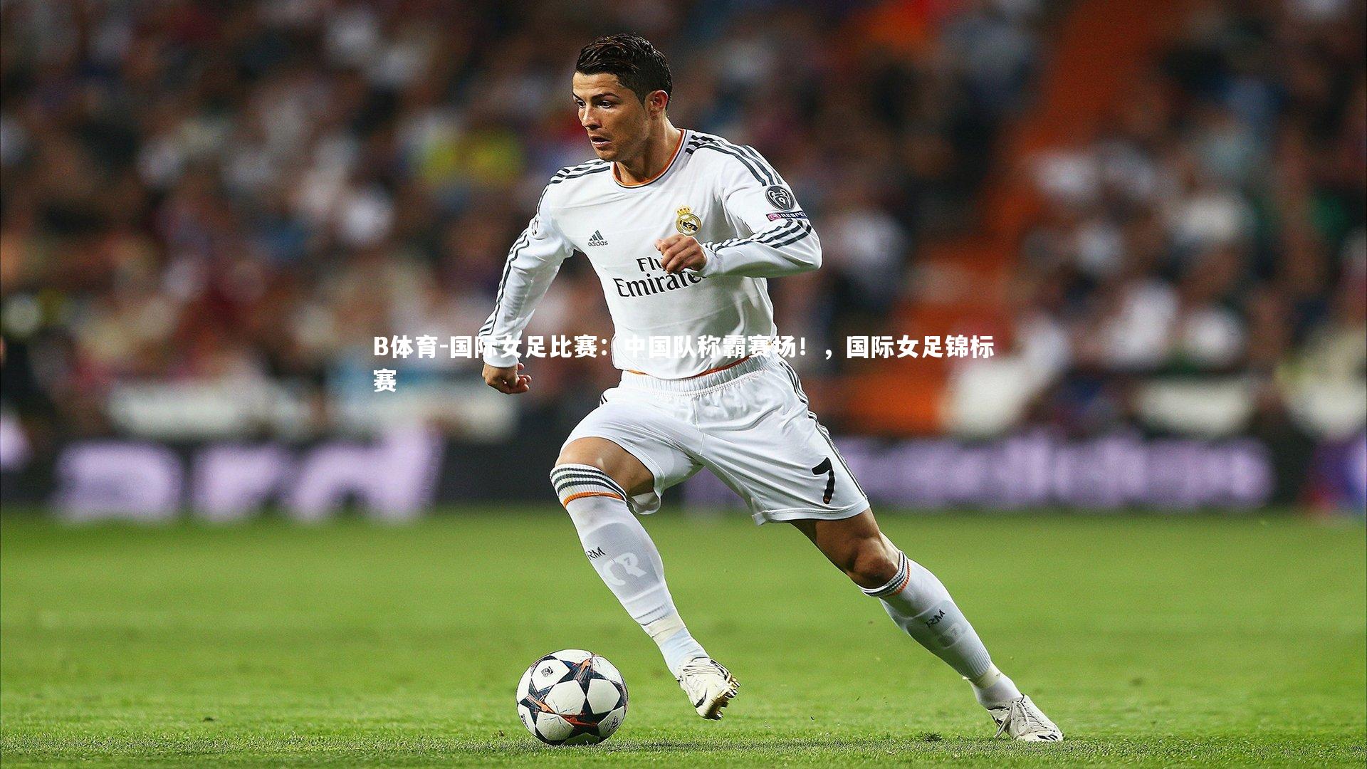 B体育-国际女足比赛：中国队称霸赛场！，国际女足锦标赛