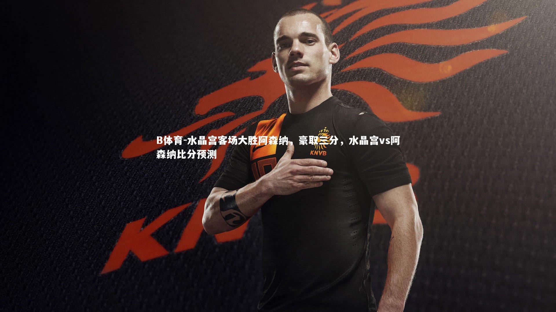 B体育-水晶宫客场大胜阿森纳，豪取三分，水晶宫vs阿森纳比分预测