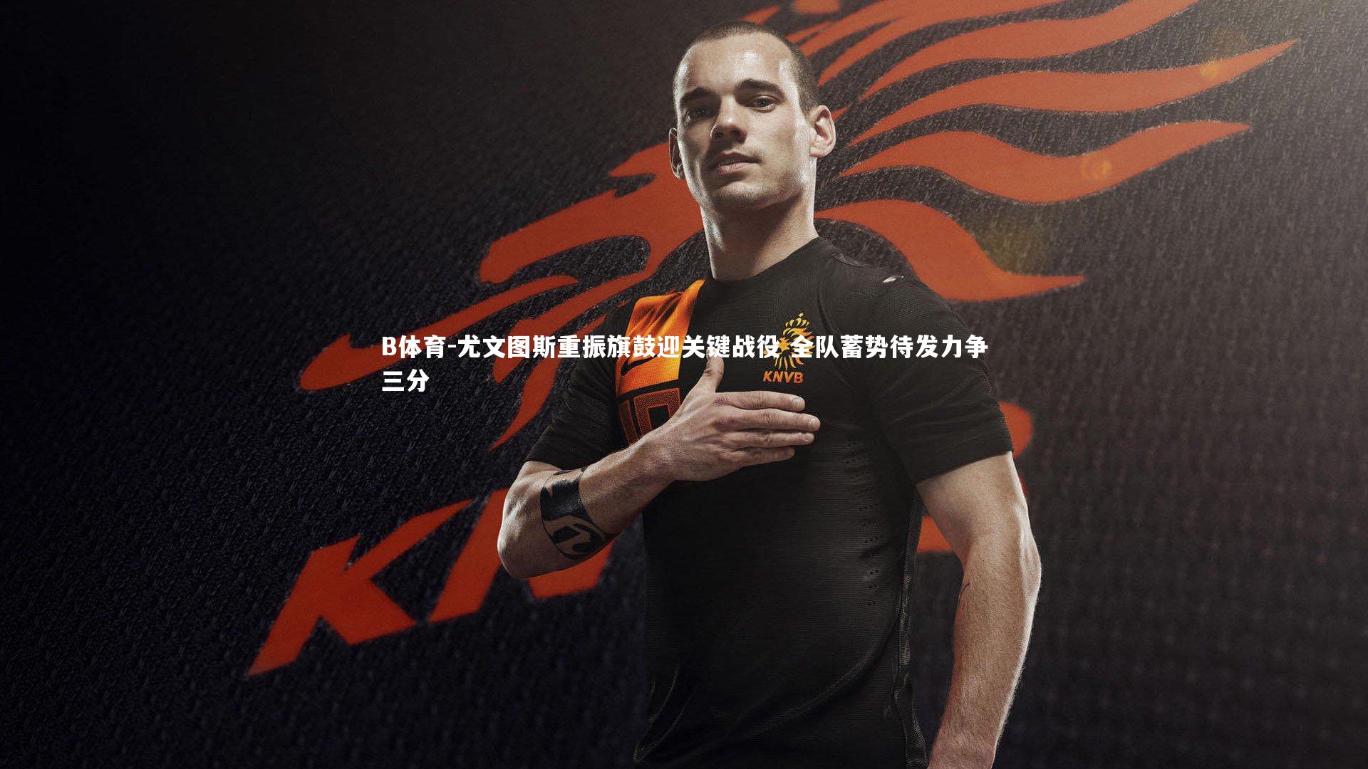 尤文图斯重振旗鼓迎关键战役 全队蓄势待发力争三分