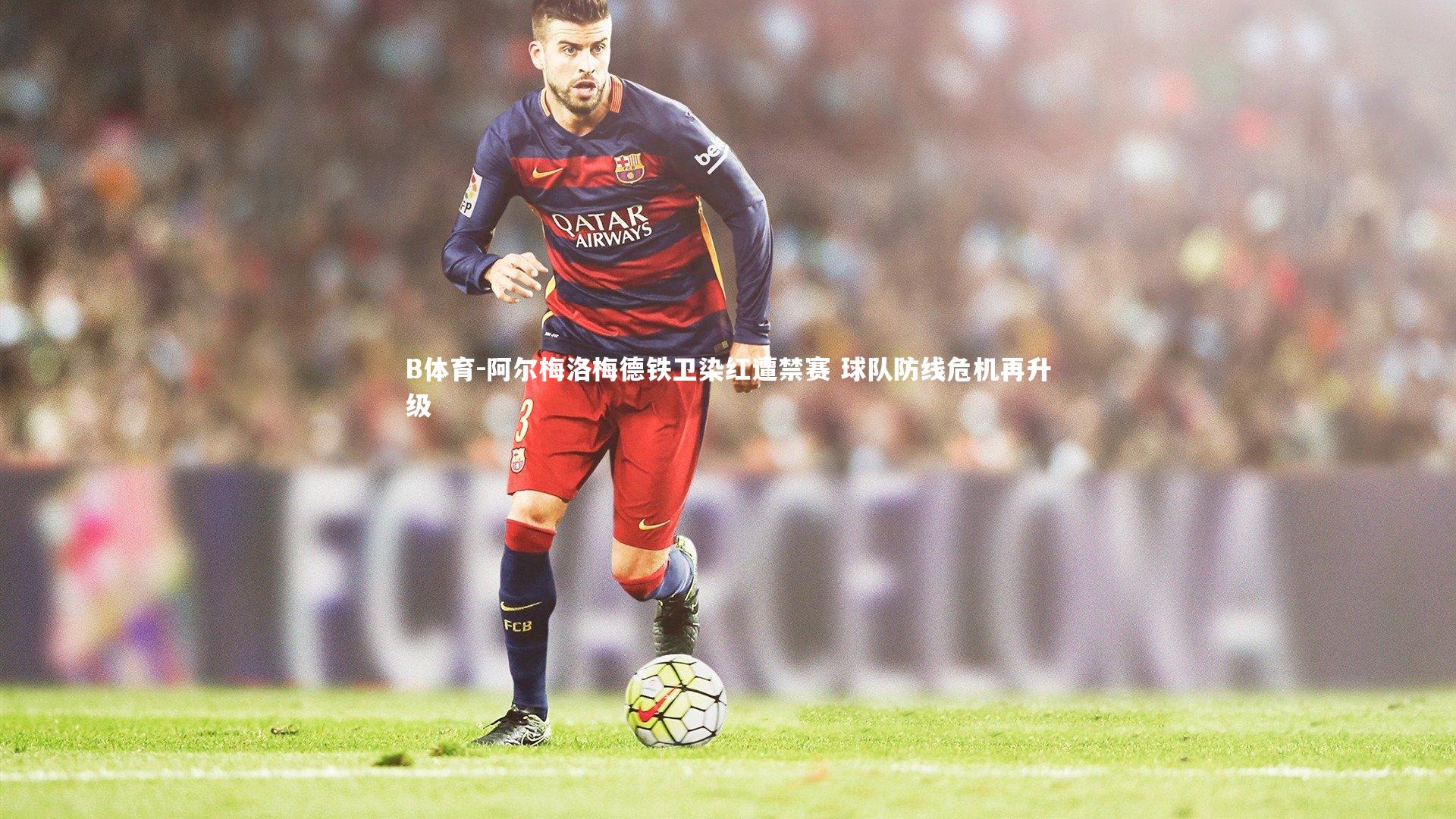 阿尔梅洛梅德铁卫染红遭禁赛 球队防线危机再升级