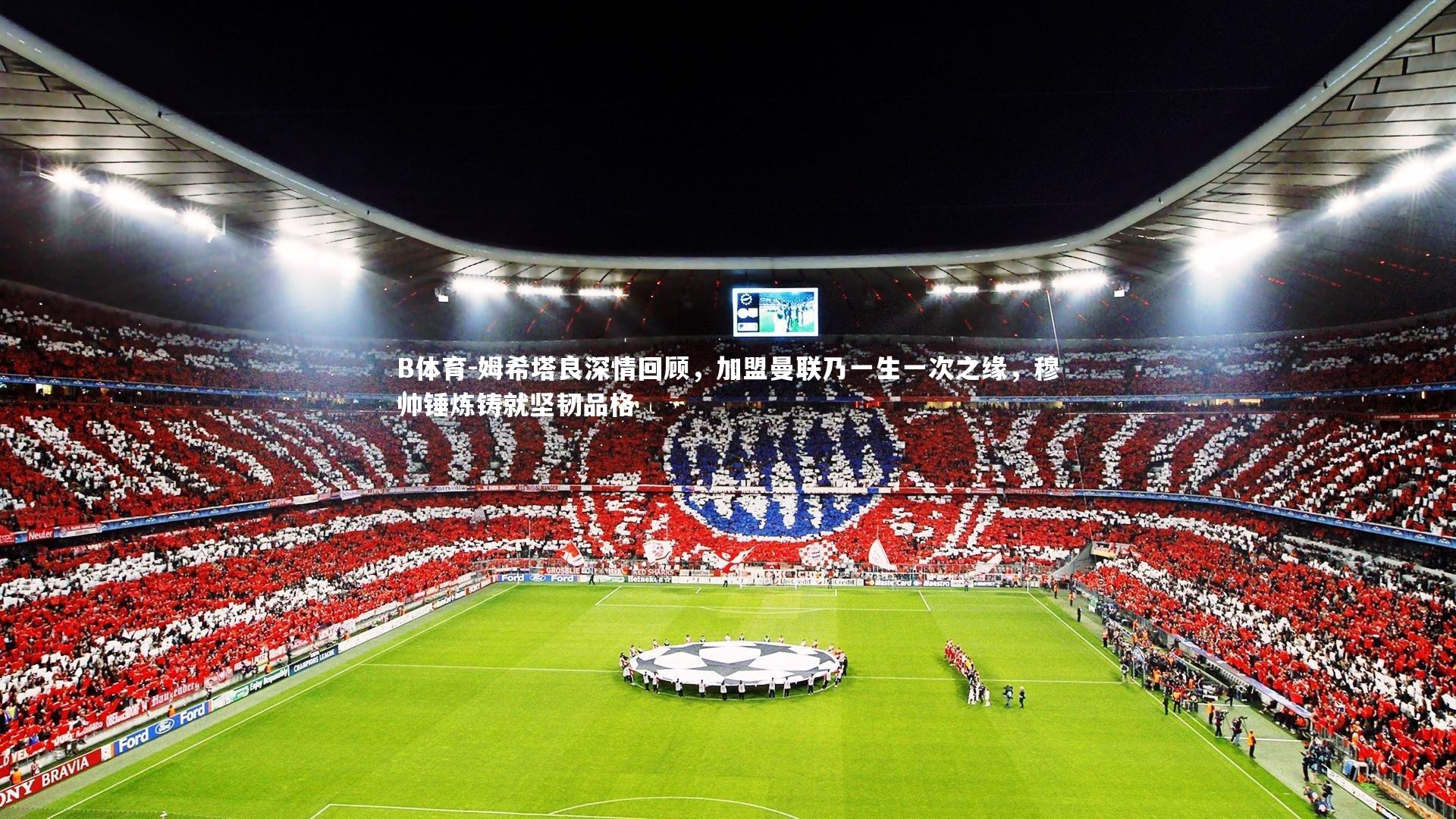 姆希塔良深情回顾,加盟曼联乃一生一次之缘,穆帅锤炼铸就坚韧品格