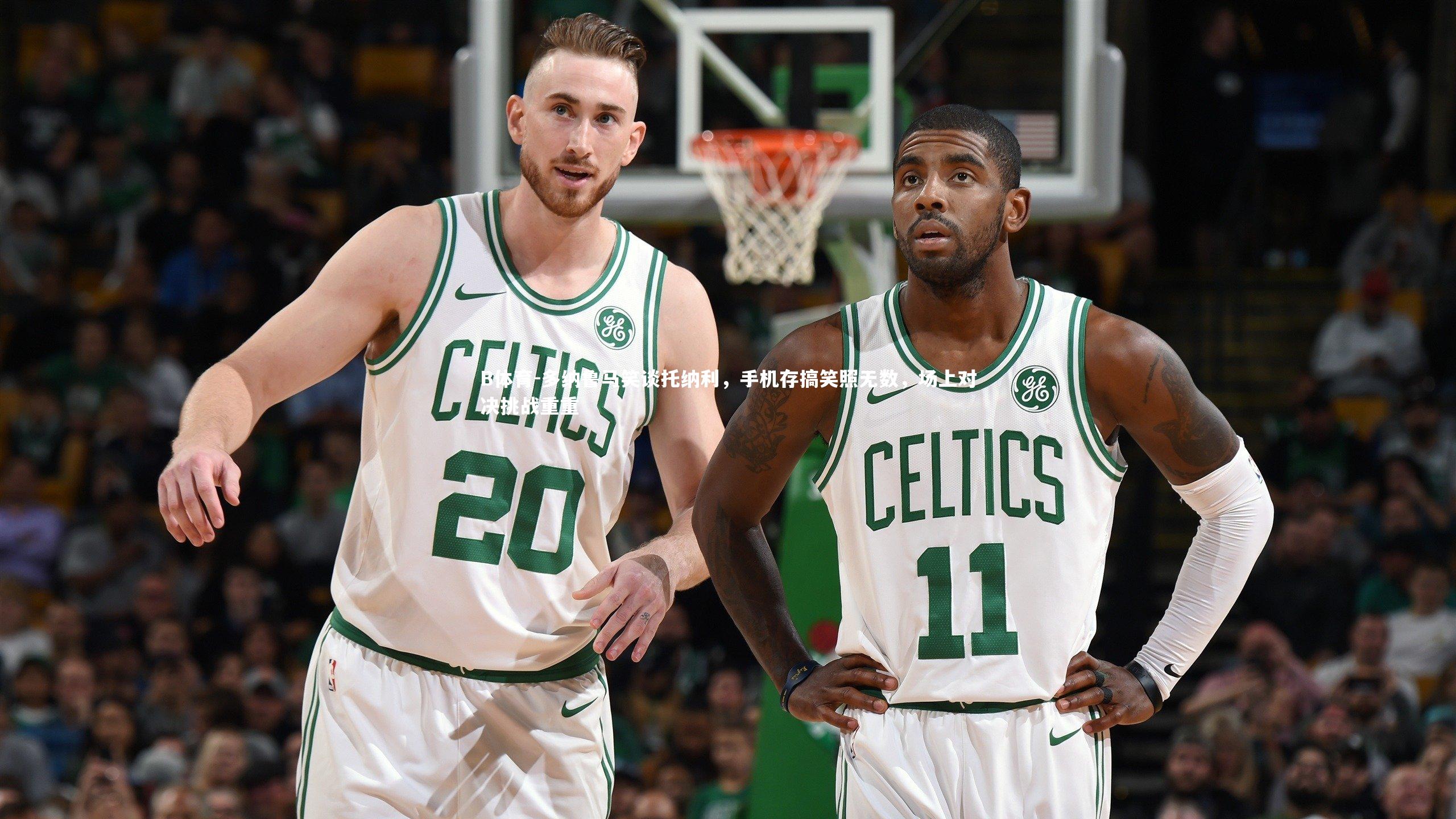 多纳鲁马笑谈托纳利，手机存搞笑照无数，场上对决挑战重重